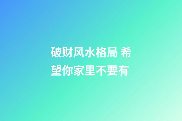 破财风水格局 希望你家里不要有